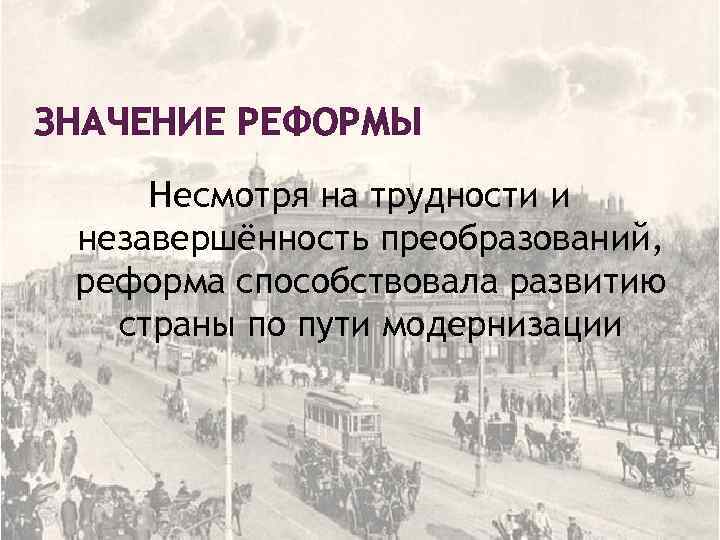 ЗНАЧЕНИЕ РЕФОРМЫ Несмотря на трудности и незавершённость преобразований, реформа способствовала развитию страны по пути