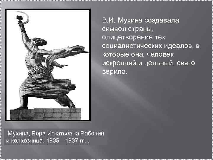 В. И. Мухина создавала символ страны, олицетворение тех социалистических идеалов, в которые она, человек