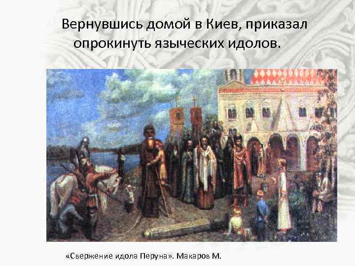 Вернувшись домой в Киев, приказал опрокинуть языческих идолов. «Свержение идола Перуна» . Макаров М.