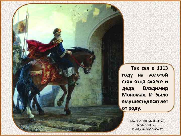 Так сел в 1113 году на золотой стол отца своего и деда Владимир Мономах.