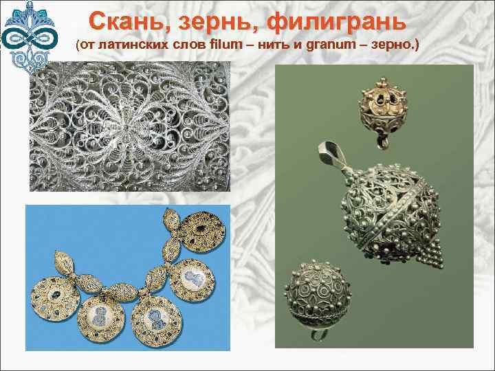 Скань, зернь, филигрань (от латинских слов filum – нить и granum – зерно. )