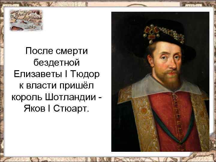 После смерти бездетной Елизаветы I Тюдор к власти пришёл король Шотландии - Яков I