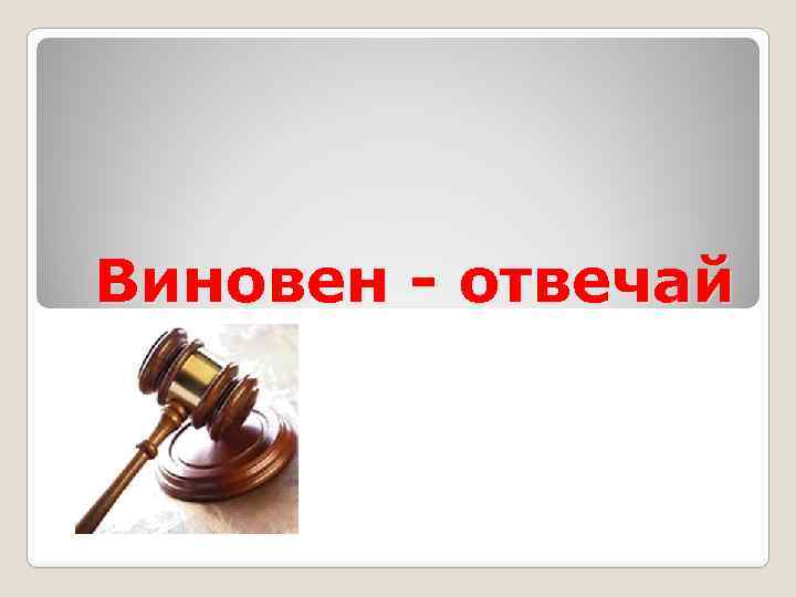 Виновен - отвечай 