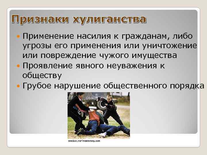 Признаки хулиганства Применение насилия к гражданам, либо угрозы его применения или уничтожение или повреждение