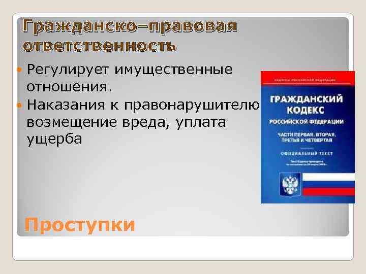 Гражданско–правовая ответственность Регулирует имущественные отношения. Наказания к правонарушителю: возмещение вреда, уплата ущерба Проступки 