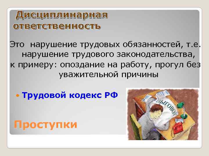 Дисциплинарная ответственность Это нарушение трудовых обязанностей, т. е. нарушение трудового законодательства, к примеру: опоздание