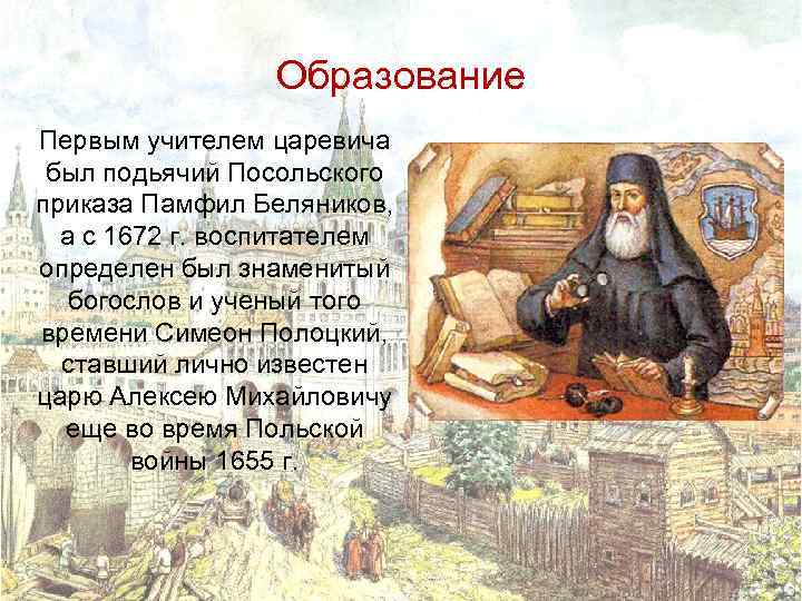 Образование Первым учителем царевича был подьячий Посольского приказа Памфил Беляников, а с 1672 г.