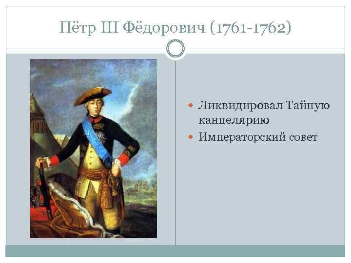 Пётр III Фёдорович (1761 -1762) Ликвидировал Тайную канцелярию Императорский совет 
