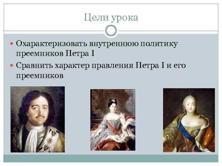 Цели урока Охарактеризовать внутреннюю политику преемников Петра I Сравнить характер правления Петра I и