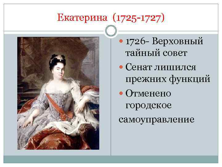 Екатерина (1725 -1727) 1726 - Верховный тайный совет Сенат лишился прежних функций Отменено городское