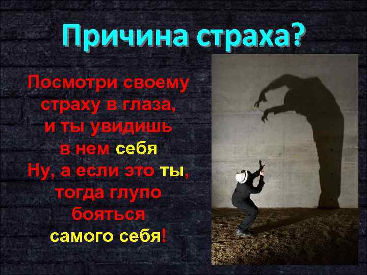 Причина страха? Посмотри своему страху в глаза, и ты увидишь в нем себя Ну,