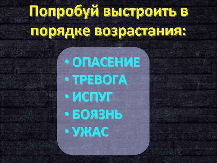 Попробуй выстроить в порядке возрастания: • ОПАСЕНИЕ • ТРЕВОГА • ИСПУГ • БОЯЗНЬ •