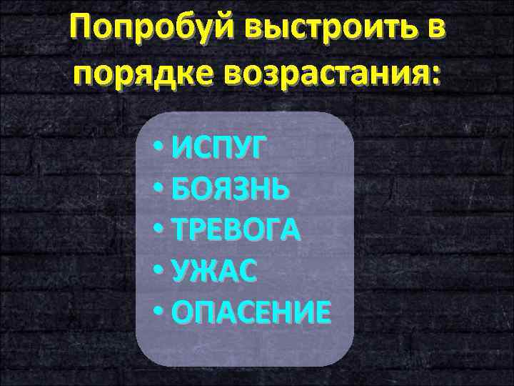 Попробуй выстроить в порядке возрастания: • ИСПУГ • БОЯЗНЬ • ТРЕВОГА • УЖАС •