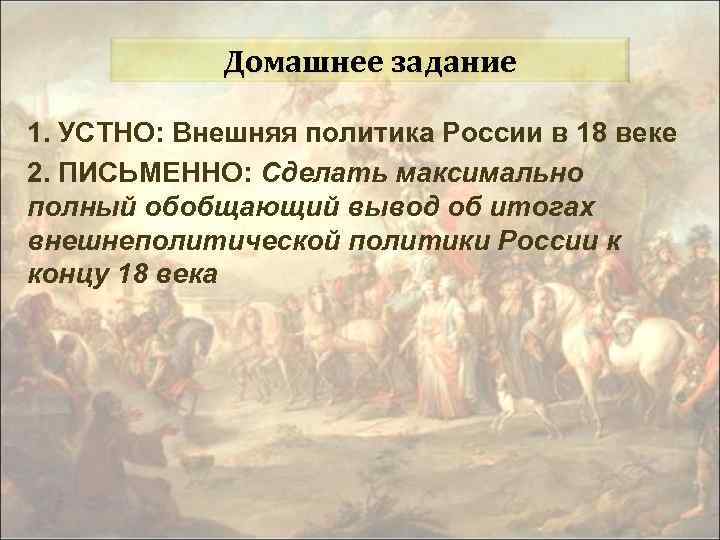 Домашнее задание 1. УСТНО: Внешняя политика России в 18 веке 2. ПИСЬМЕННО: Сделать максимально