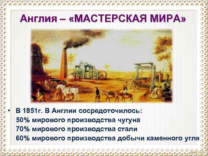 Англия – «МАСТЕРСКАЯ МИРА» • В 1851 г. В Англии сосредоточилось: 50% мирового производства