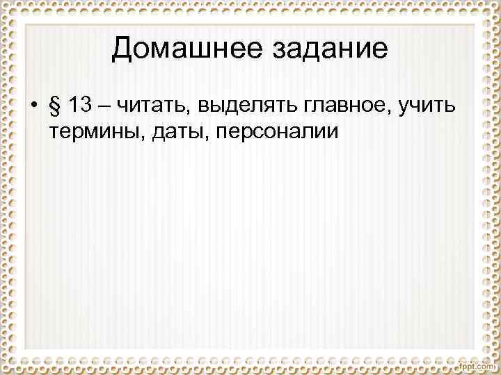 Домашнее задание • § 13 – читать, выделять главное, учить термины, даты, персоналии 