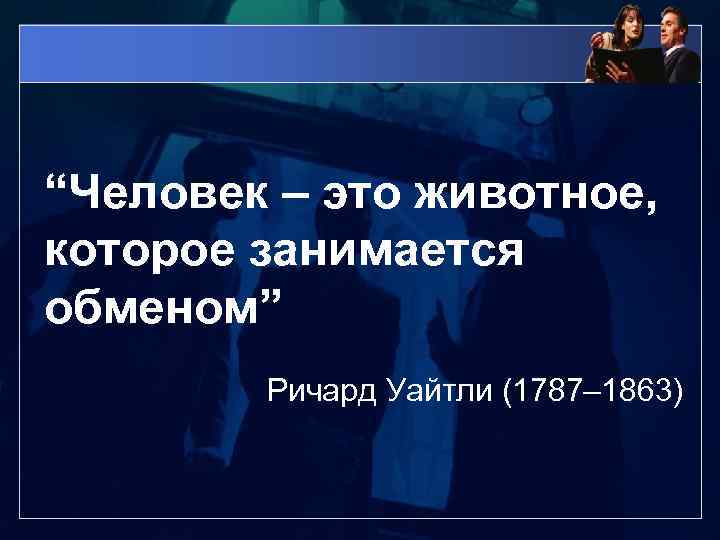 “Человек – это животное, которое занимается обменом” Ричард Уайтли (1787– 1863) 