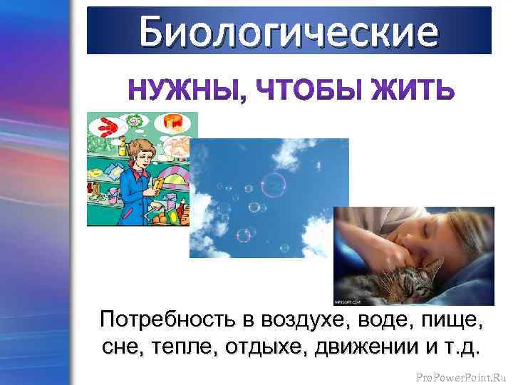 Биологические Потребность в воздухе, воде, пище, сне, тепле, отдыхе, движении и т. д. Pro.