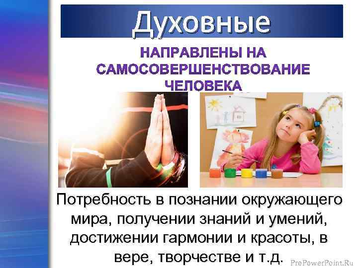 Духовные Потребность в познании окружающего мира, получении знаний и умений, достижении гармонии и красоты,