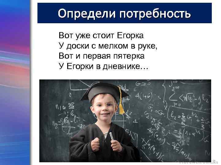Определи потребность Вот уже стоит Егорка У доски с мелком в руке, Вот и