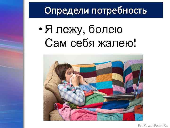 Определи потребность • Я лежу, болею Сам себя жалею! Pro. Power. Point. Ru 
