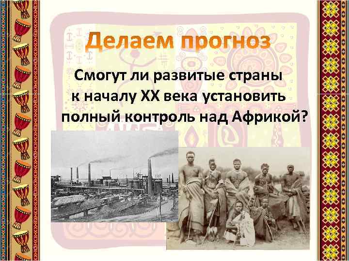 Смогут ли развитые страны к началу ХХ века установить полный контроль над Африкой? 