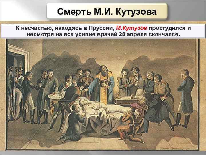 Смерть М. И. Кутузова К несчастью, находясь в Пруссии, М. Кутузов простудился и несмотря