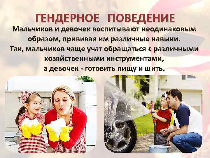 ГЕНДЕРНОЕ ПОВЕДЕНИЕ Мальчиков и девочек воспитывают неодинаковым образом, прививая им различные навыки. Так, мальчиков