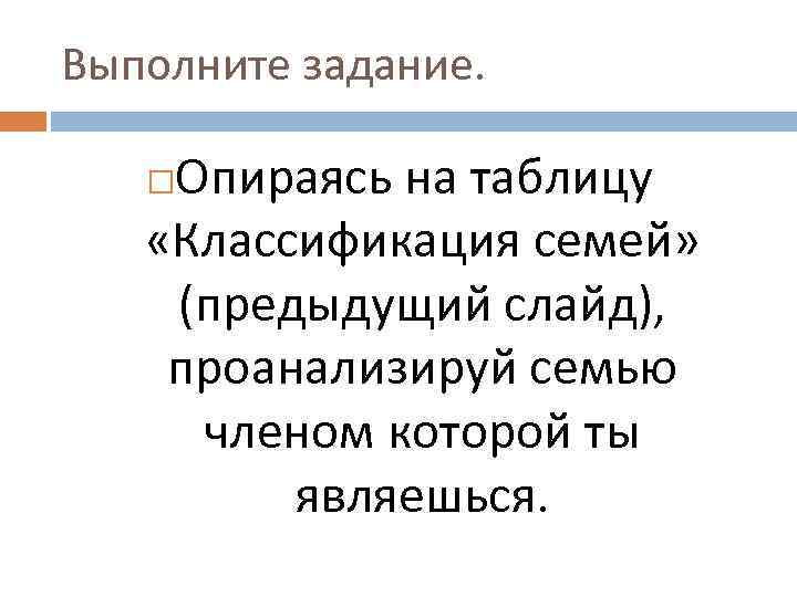 Выполните задание. Опираясь на таблицу «Классификация семей» (предыдущий слайд), проанализируй семью членом которой ты