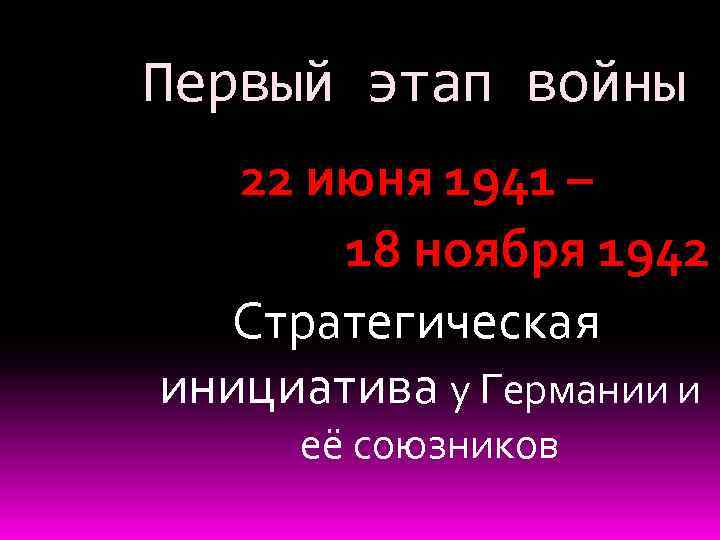 Первый этап войны 22 июня 1941 – 18 ноября 1942 Стратегическая инициатива у Германии