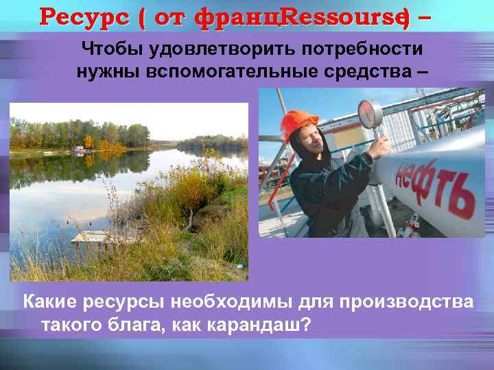 Ресурс ( от франц. Ressourse – ) Чтобы удовлетворить потребности нужны вспомогательные средства –