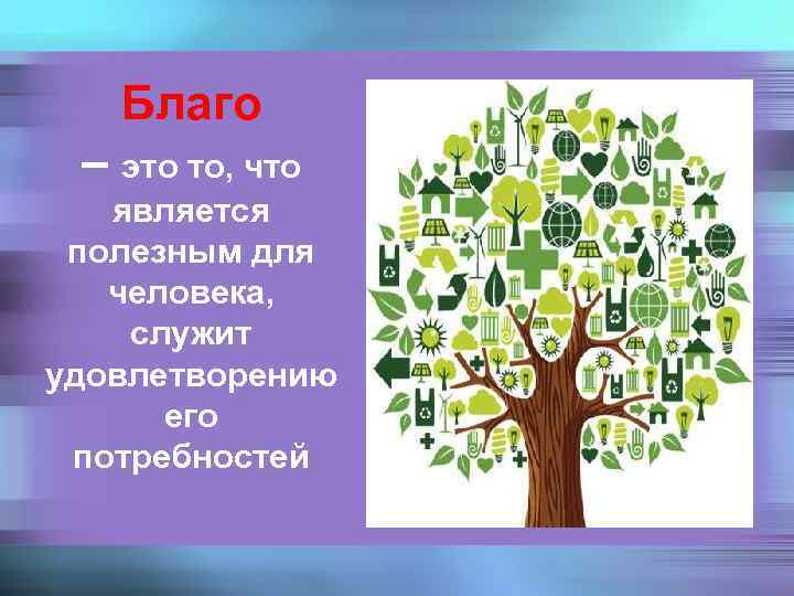 Благо – это то, что является полезным для человека, служит удовлетворению его потребностей 