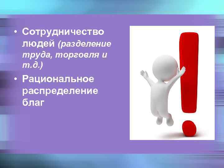  • Сотрудничество людей (разделение труда, торговля и т. д. ) • Рациональное распределение