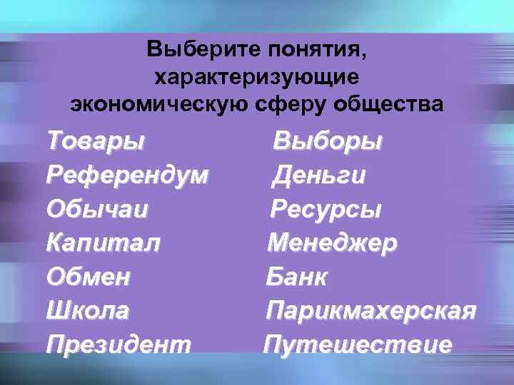 Выберите понятия, характеризующие экономическую сферу общества Товары Референдум Обычаи Капитал Обмен Школа Президент Выборы
