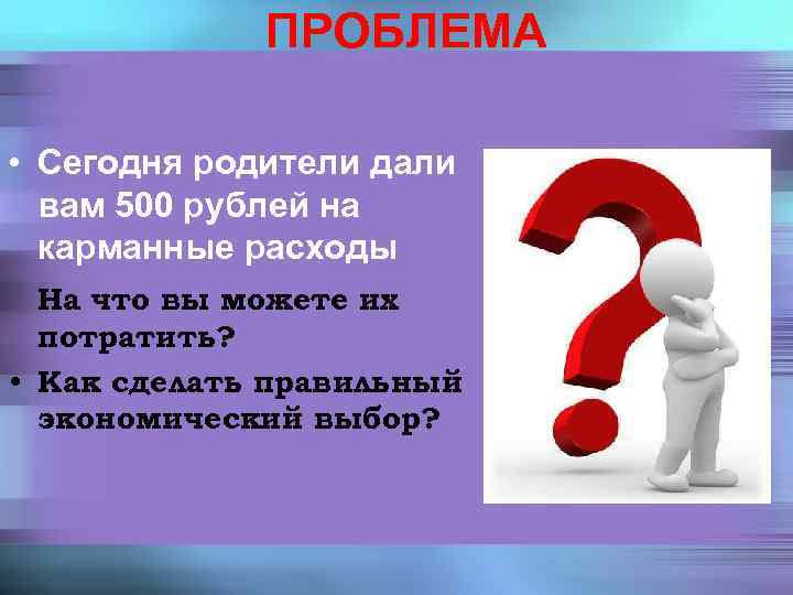 ПРОБЛЕМА • Сегодня родители дали вам 500 рублей на карманные расходы На что вы