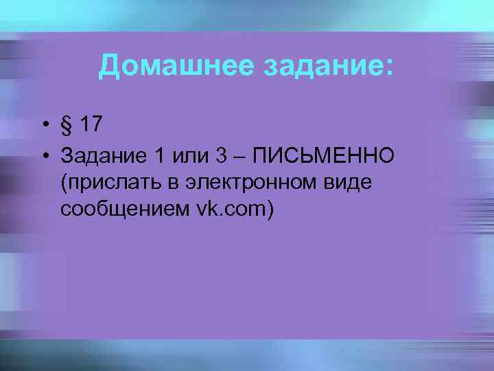 Домашнее задание: • § 17 • Задание 1 или 3 – ПИСЬМЕННО (прислать в