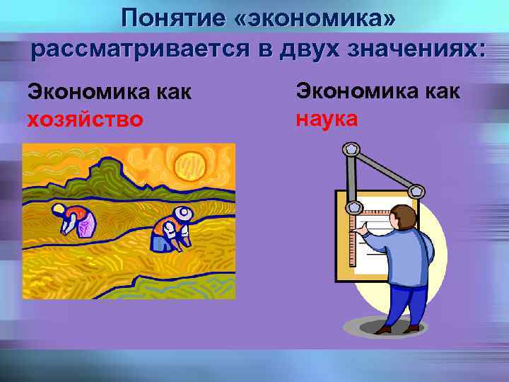 Понятие «экономика» рассматривается в двух значениях: Экономика как хозяйство Экономика как наука 