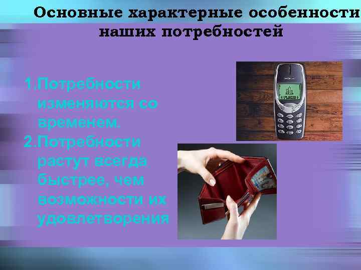Основные характерные особенности наших потребностей 1. Потребности изменяются со временем. 2. Потребности растут всегда