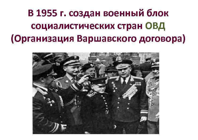 В 1955 г. создан военный блок социалистических стран ОВД (Организация Варшавского договора) 