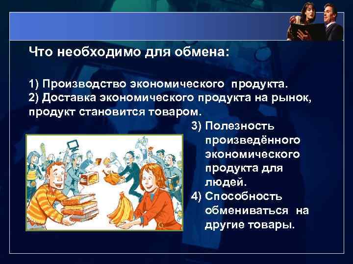Что необходимо для обмена: 1) Производство экономического продукта. 2) Доставка экономического продукта на рынок,