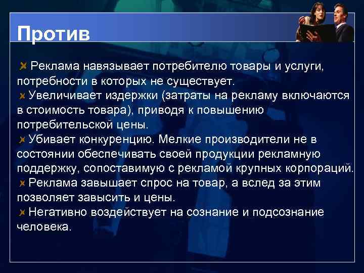 Против Реклама навязывает потребителю товары и услуги, потребности в которых не существует. Увеличивает издержки