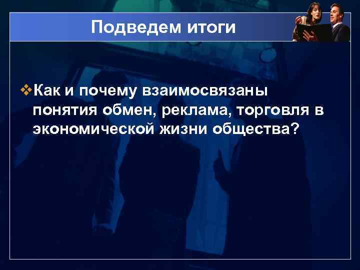 Подведем итоги v. Как и почему взаимосвязаны понятия обмен, реклама, торговля в экономической жизни