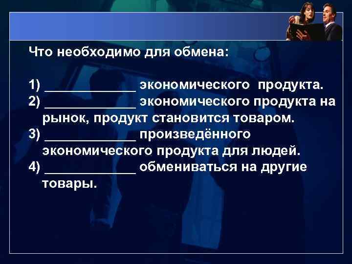 Что необходимо для обмена: 1) ______ экономического продукта. 2) ______ экономического продукта на рынок,