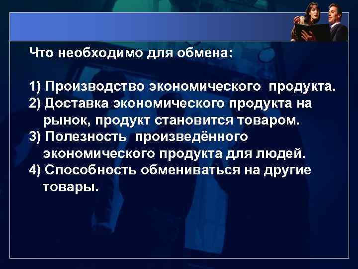 Что необходимо для обмена: 1) Производство экономического продукта. 2) Доставка экономического продукта на рынок,