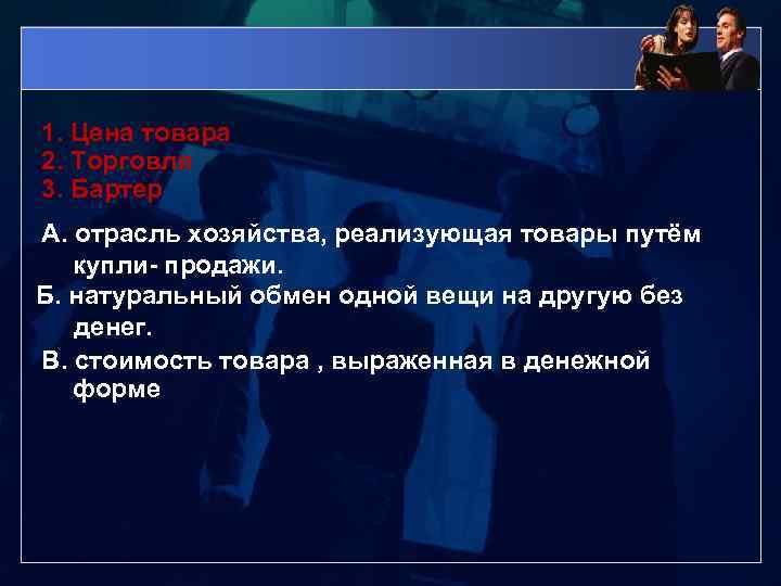 1. Цена товара 2. Торговля 3. Бартер А. отрасль хозяйства, реализующая товары путём купли-