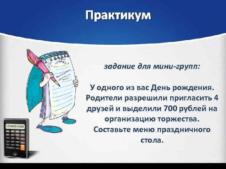 Практикум задание для мини-групп: У одного из вас День рождения. Родители разрешили пригласить 4