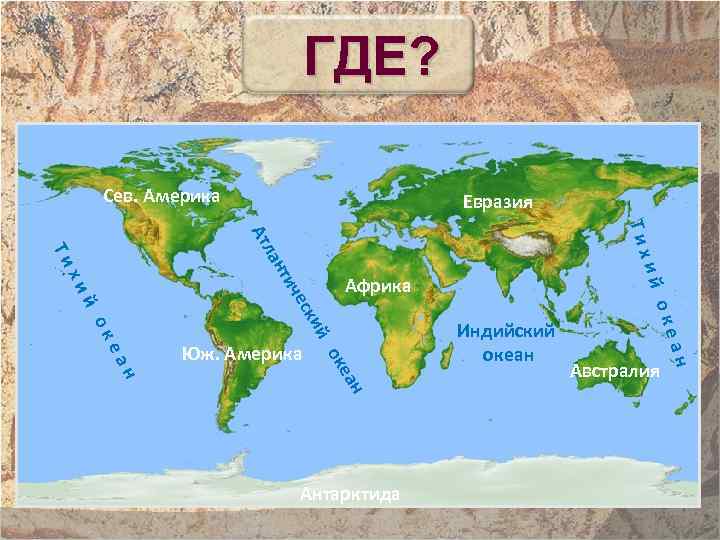 ГДЕ? Сев. Америка Евразия Тих Ат н еа н Австралия ан ок еа Антарктида