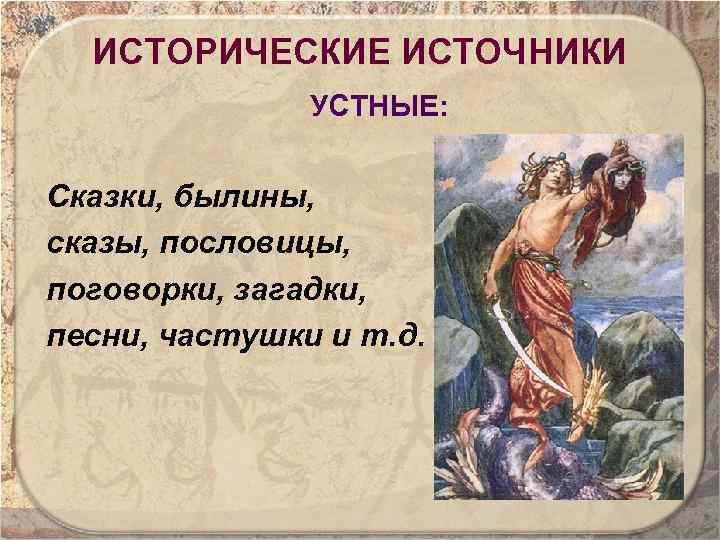 ИСТОРИЧЕСКИЕ ИСТОЧНИКИ УСТНЫЕ: Сказки, былины, сказы, пословицы, поговорки, загадки, песни, частушки и т. д.