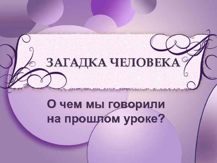 ЗАГАДКА ЧЕЛОВЕКА О чем мы говорили на прошлом уроке? 