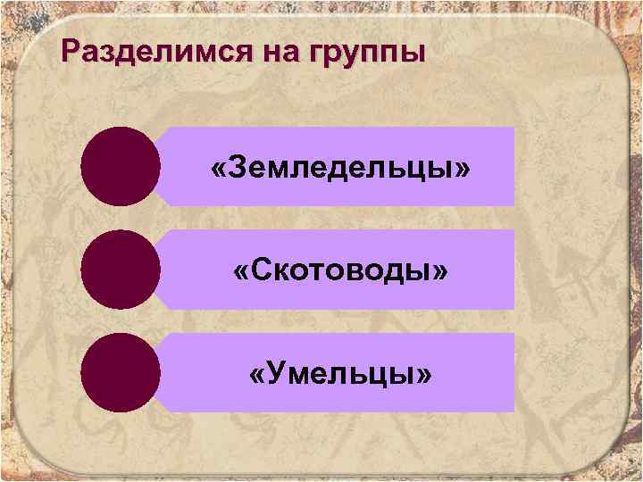 Разделимся на группы «Земледельцы» «Скотоводы» «Умельцы» 